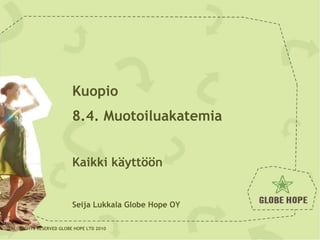 19.09.08 ALL RIGHTS RESERVED GLOBE HOPE LTD 2010 Kuopio 8.4. Muotoiluakatemia Kaikki käyttöön Seija Lukkala Globe Hope OY 