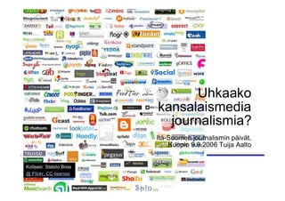 Uhkaako
                         kansalaismedia
                           journalismia?
                         Itä-Suomen journalismin päivät,
                             Kuopio 9.9.2006 Tuija Aalto


Kollaasi: Stabilo Boss
@ Flickr, CC-lisenssi