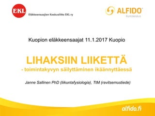 LIHAKSIIN LIIKETTÄ
- toimintakyvyn säilyttäminen ikäännyttäessä
Janne Sallinen PhD (liikuntafysiologia), TtM (ravitsemustiede)
Kuopion eläkkeensaajat 11.1.2017 Kuopio
 