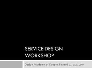 SERVICE DESIGN
WORKSHOP
Design Academy of Kuopio, Finland 07.-09.09 2009
 