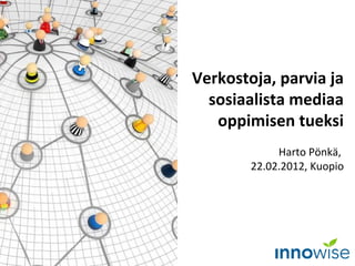 Verkostoja, parvia ja
sosiaalista mediaa
oppimisen tueksi
Harto Pönkä,
22.02.2012, Kuopio
 