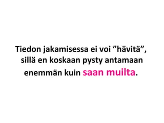 Tiedon jakamisessa ei voi ”hävitä”,
sillä en koskaan pysty antamaan
enemmän kuin saan muilta.
 