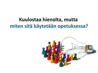 Kuulostaa hienolta, mutta
miten sitä käytetään opetuksessa?
 