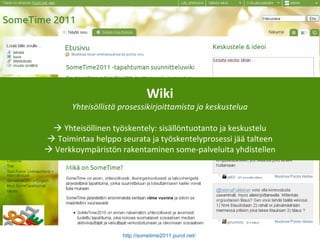 http://sometime2011.purot.net/
Wiki
Yhteisöllistä prosessikirjoittamista ja keskustelua
 Yhteisöllinen työskentely: sisällöntuotanto ja keskustelu
 Toimintaa helppo seurata ja työskentelyprosessi jää talteen
 Verkkoympäristön rakentaminen some-palveluita yhdistellen
 