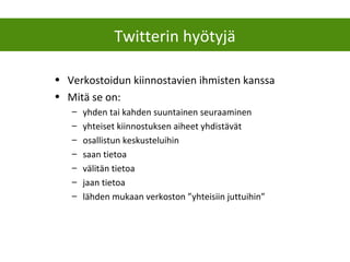 • Verkostoidun kiinnostavien ihmisten kanssa
• Mitä se on:
– yhden tai kahden suuntainen seuraaminen
– yhteiset kiinnostuksen aiheet yhdistävät
– osallistun keskusteluihin
– saan tietoa
– välitän tietoa
– jaan tietoa
– lähden mukaan verkoston ”yhteisiin juttuihin”
Twitterin hyötyjä
 