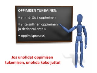 OPPIMISEN TUKEMINEN:
• ymmärtävä oppiminen
• yhteisöllinen oppiminen
ja tiedonrakentelu
• oppimisprosessi
Jos unohdat oppimisen
tukemisen, unohda koko juttu!
 