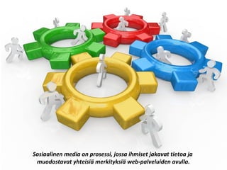 Sosiaalinen media on prosessi, jossa ihmiset jakavat tietoa ja
muodostavat yhteisiä merkityksiä web-palveluiden avulla.
 