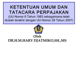 KETENTUAN UMUM DAN
TATACARA PERPAJAKAN
(UU Nomor 6 Tahun 1983 sebagaimana telah
diubah terakhir dengan UU Nomor 28 Tahun 2007)
Oleh
DR.H.M.HARY DJATMIKO,SH.,MS
 