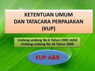 KETENTUAN UMUM 
DAN TATACARA PERPAJAKAN 
(KUP) 
Undang-undang No 6 Tahun 1983 stdtd 
Undang-undang No 16 Tahun 2009 
1 
KUP A&B 
 