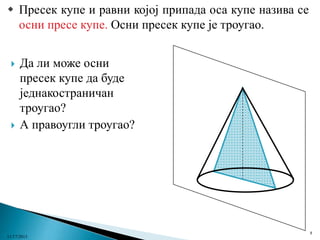  Пресек купе и равни којој припада оса купе назива се
осни пресе купе. Осни пресек купе је троугао.




Да ли може осни
пресек купе да буде
једнакостраничан
троугао?
А правоугли троугао?

11/17/2013

8

 