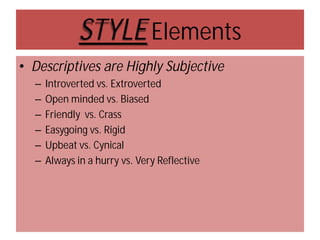 STYLE Elements
• Descriptives are Highly Subjective
–
–
–
–
–
–

Introverted vs. Extroverted
Open minded vs. Biased
Friendly vs. Crass
Easygoing vs. Rigid
Upbeat vs. Cynical
Always in a hurry vs. Very Reflective

 