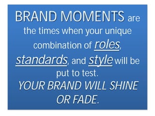 BRAND MOMENTS are
the times when your unique
combination of roles,

standards, and style will be
put to test.

YOUR BRAND WILL SHINE
OR FADE.

 