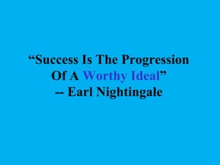 “Success Is The Progression
Of A Worthy Ideal”
-- Earl Nightingale

 