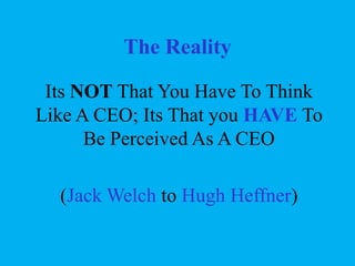 The Reality
Its NOT That You Have To Think
Like A CEO; Its That you HAVE To
Be Perceived As A CEO
(Jack Welch to Hugh Heffner)

 