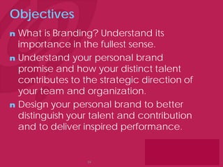 Objectives
n
n

n

What is Branding? Understand its
importance in the fullest sense.
Understand your personal brand
promise and how your distinct talent
contributes to the strategic direction of
your team and organization.
Design your personal brand to better
distinguish your talent and contribution
and to deliver inspired performance.

54

 