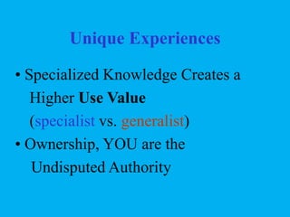 Unique Experiences
• Specialized Knowledge Creates a
Higher Use Value
(specialist vs. generalist)
• Ownership, YOU are the
Undisputed Authority

 