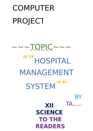 ~~~TOPIC~~~
“”HOSPITAL
MANAGEMENT
SYSTEM””
BY
AMAN GUPTA…..
COMPUTER
PROJECT
TO THE
READERS
XII
SCIENCE
 