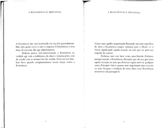 A RESISTÊNCIA É IMPESSOAL
A Resistência não está interessada em atacá-lo pessoalmente.
Não sabe quem você é e não se importa. A Resistência é uma
força da natureza.Ela age objetivamente.
Embora pareça mal-intencionada, a Resistência na
verdade age com a indiferença da chuva e transita pelos céus
de acordo com as mesmas leis das estrelas.Devemos nos lem-
brar disso quando arregimentarmos nossas forças contra a
Resistência.
A RESISTÊNCIA É INFALÍVEL
Como uma agulha magnetizada flutuando em uma superfície
de óleo, a Resistência sempre apontará para o Norte — o
Norte significando aquela vocação ou ação que ela quer nos
impedir de realizar.
Podemos usar esse fator como uma bússola. Podemos
navegar usando a Resistência, deixando que ela nos guie para
aquela vocação ou ação que devemos seguir antes de qualquer
outra. Princípio básico: quanto mais importante uma vocação
ou ação for para a evolução de nossa alma, mais Resistência
sentiremos em persegui-la.
 