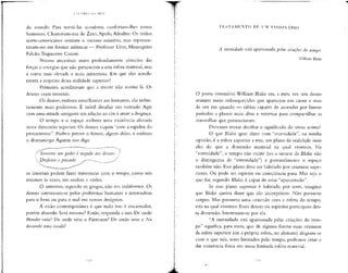 do mundo. Para torná-las acessíveis, conferiam-lhes rostos
humanos. Chamavam-nas de Zeus, Apoio, Atrodite. Os índios
norte-americanos sentiam o mesmo mistério, mas represen-
tavam-no em formas anímicas — Professor Urso, Mensageiro
Falcão, Trapaceiro Coiote.
Nossos ancestrais eram profundamente cônscios das
forças e energias que não pertencem a esta esfera material, mas
a outra mais elevada e mais misteriosa. Em que eles acredi-
tavam a respeito desta realidade superior?
Primeiro, acreditavam que a morte não existia lá. Os
deuses eram imortais.
Os deuses, embora semelhantes aos humanos, são infini-
tamente mais poderosos. É inútil desafiar sua vontade. Agir
com uma atitude arrogante em relação ao céu é atrair adesgraça.
O tempo e o espaço exibem uma existência alterada
nesta dimensão superior. Os deuses viajam ''com a rapidez do
pensamento". Podem prever o futuro, alguns deles, e embora
o dramaturgo Ágaton nos diga:
poder é negado aos deuses: '
Desfazer o passado
os imortais podem fazer travessuras com o tempo, como nós
mesmos às vezes, em sonhos e visões.
O universo, segundo os gregos, não era indiferente. Os
deuses interessam-se pelos problemas humanos e intercedem
para o bem ou para o mal em nossos desígnios.
A visão contemporânea é que tudo isso é encantador,
porém absurdo. Será mesmo? Então, responda a isso. De onde
Hamlet veio? De onde veio o Pártenon? De onde veio o Nu
descendo uma escada?
TESTAMENTO DE líM V I S I O N Á R I O
A eternidade está apaixonada pelas criações do tempo.
William Ríake
O poeta visionário William Blake era, a meu ver, um desses
avatares meio enlouquecidos que aparecem em carne e osso
de vez em quando — sábios capazes de ascender por breves
períodos a planos mais altos e retornar para compartilhar as
maravilhas que presenciaram.
Devemos tentar decifrar o significado do verso acima?
O que Blake quer dizer com "eternidade", na minha
opinião, é a esfera superior a esta, um plano de realidade mais
alto do que a dimensão material na qual vivemos. Na
"eternidade", o tempo não existe (ou a sintaxe de Blake não
o distinguiria de "eternidade") e provavelmente o espaço
também não. Esse plano deve ser habitado por criaturas supe-
riores. Ou pode ser espírito ou consciência pura. Mas seja o
que for, segundo Blake, é capaz de estar "apaixonado".
Se esse plano superior é habitado por seres, imagino
que Blake queira dizer que são incorpóreos. Não possuem
corpos. Mas possuem uma conexão com a esfera do tempo,
esta na qual vivemos. Esses deuses ou espíritos participam des-
ta dimensão. Interessam-se por ela.
"A eternidade está apaixonada pelas criações do tem-
po" significa, para mim, que de alguma forma essas criaturas
da esfera superior (ou a própria esfera, no abstrato) alegram-se
com o que nós, seres limitados pelo tempo, podemos criar e
dar existência física em nossa limitada esfera material.
 