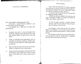 O ARTISTA E A HIERARQUIA
Para o artista, definir-se hierarquicamente é fatal.
Examinemos o porquê. Primeiro, analisemos o que
acontece numa orientação hierárquica.
Um indivíduo que se define pelo seu lugar numa
pecking order irá:
i. Competir contra todos os outros, procurando elevar
sua posição avançando contra aqueles que estão acima
dele, enquanto defende seu lugar contra os que estão
abaixo.
Avaliar sua felicidade/sucesso/desempenho pelo seu
nível dentro da hierarquia, sentindo-se satisfeito quan-
do estiver nos níveis superiores e infeliz quando estiver
nos inferiores.
Agir em relação aos outros corn base em seu nível hie-
rárquico, à exclusão de todos os demais fatores.
Avaliar cada movimento próprio unicamente pelo efeito
que produz nos outros. Agirá para os outros, se vestirá
para os outros, falará para os outros, pensará para os
outros.
, J 8
ALÉM DA RESISTÊNCIA
Mas o artista não pode buscar nos outros a aprovação
de seus esforços ou vocação. Se não me acredita, pergunte a
Van Gogh, que produziu uma série de obras-primas e nunca
encontrou um comprador em toda a sua vida.
O artista tem que agir territorialmente. Tem que fazer
seu trabalho pelo próprio trabalho.
Trabalhar nas artes por qualquer outra razão que não
amor é prostituição. Lembre-se do destino dos homens de
Odisseu que mataram o gado do Sol.
Os tolos! Sua própria insensatez os desgraçou. Destruir,
pela carne, o gado do mais exaltado Sol, razão pela qual o
deus-Sol escureceu o dia de sua volta.
Na hierarquia, o artista olha para fora. Ao conhecer
alguém novo, pergunta-se: o que esta pessoa pode fazer por
mim? Como esta pessoa pode promover o avanço da minha
posição?
Na hierarquia, o artista olha para cima e olha para baixo.
O único lugar para onde não consegue olhar é exatamente
para onde deveria: para dentro de si mesmo.
i
 