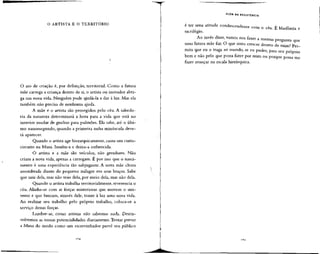 O ARTISTA E O TERRITÓRIO
O ato de criação é, por definição, territorial. Como a futura
mãe carrega a criança dentro de si, o artista ou inovador abri-
ga sua nova vida. Ninguém pode ajudá-la a dar à luz. Mas ela
também não precisa de nenhuma ajuda.
A mãe e o artista são protegidos pelo céu. A sabedo-
ria da natureza determinará a hora para a vida que está no
interior mudar de guelras para pulmões. Ela sabe, até o últi-
mo nanossegundo, quando a primeira unha minúscula deve-
rá aparecer.
Quando o artista age hierarquicamente, causa um curto-
circuito na Musa. Insulta-a e deixa-a enfurecida.
O artista e a mãe são veículos, não geradores. Não
criam a nova vida, apenas a carregam. É por isso que o nasci-
mento é uma experiência tão subjugante. A nova mãe chora
assombrada diante do pequeno milagre em seus braços. Sabe
que saiu dela, mas não veio dela, por meio dela, mas não dela.
Quando o artista trabalha territorialmente, reverencia o
céu. Alinha-se com as forças misteriosas que movem o uni-
verso e que buscam, através dele, trazer à luz uma nova vida.
Ao realizar seu trabalho pelo próprio trabalho, coloca-se a
serviço dessas forças.
Lembre-se, como artistas não sabemos nada. Desen-
volvemos as nossas potencialidades diariamente. Tentar prever
a Musa do modo como um escrevinhador prevê seu público
DA RESISTÊNCIA
é ter uma atitude condescendente com o céu. É blasfêmia e
sacrilégio.
Ao invés disso, vamos nosfazer a mesma pergunta que
uma futura mãe faz:O que sinto crescer dentro de mim? Per-
mita que eu o traga ao mundo, se eu puder, para seu próprio
bem e não pelo que possa fazer por mim ou porque possa me
fazer avançar na escala hierárquica.
.65
 