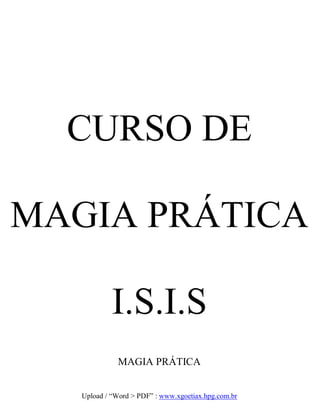 CURSO DE
MAGIA PRÁTICA
I.S.I.S
MAGIA PRÁTICA
Upload / “Word > PDF” : www.xgoetiax.hpg.com.br
 