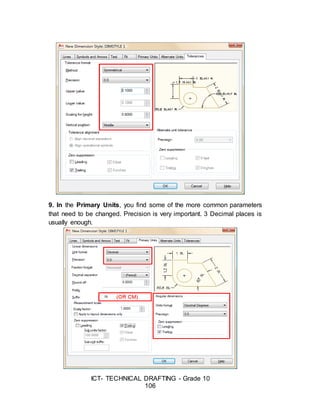 ICT- TECHNICAL DRAFTING - Grade 10
106
9. In the Primary Units, you find some of the more common parameters
that need to be changed. Precision is very important. 3 Decimal places is
usually enough.
 