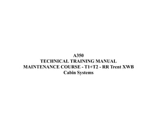A350
TECHNICAL TRAINING MANUAL
MAINTENANCE COURSE - T1+T2 - RR Trent XWB
Cabin Systems
 