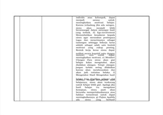 individu atau kelompok, dapat
menjadi sarana untuk
meningkatkan motivasi belajar.
Karena terkadang jika ada saingan,
siswa akan menjadi lebih
bersemangat dalam mencapai hasil
yang terbaik. d) Ego-involvement
Menumbuhkan kesadaran kepada
siswa agar merasakan pentingnya
tugas dan menerimanya sebagai
tantangan sehingga bekerja keras
adalah sebagai salah satu bentuk
motivasi yang cukup penting.
Bentuk kerja keras siswa dapat
terlibat secara kognitif yaitu dengan
mencari cara untuk dapat
meningkatkan motivasi. e) Memberi
Ulangan Para siswa akan giat
belajar kalau mengetahui akan
diadakan ulangan. Tetapi ulangan
jangan terlalu sering dilakukan
karena akan membosankan dan
akan jadi rutinitas belaka. f)
Mengetahui Hasil Mengetahui hasil
b
m
e
o
la
ti
jv
a
a
rsib
. is
D
a
en
d
g
ij
a
a
n
dim
ka
e
n
ngs
ee
ta
bh
au
ga
i i ha
als
ait
l
belajarnya, siswa akan terdorong
untuk belajar lebih giat. Apalagi jika
hasil belajar itu mengalami
kemajuan, siswa pasti akan
berusaha mempertahankannya atau
bahkan termotivasi untuk dapat
meningkatkannya. g) Pujian Apabila
ada siswa yang berhasil
 
