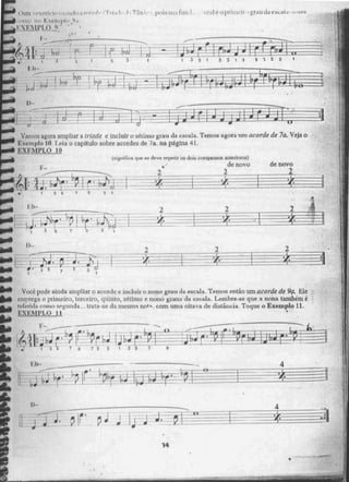 ,N
?ui! r r ,; `1:'.-e:•.1, pois stve fuii.1 1L1(upf11liI ., grau (Ia esçaid
:11 11 111 •
- rxEmpi.o
-
P r
- -
ã 5 -+5 1
1. 1)-
bia -
I lio -1--1
2r-4j
:
Vamos agora ampliar a tríade e incluir o sétimo grau da escala. Temos agora um acorde de 7a. Veja o
Exemplo 10 Leia o capitulo sobre acordes de 7a. na pagina 41.
EXEMPLO 10
çaistsi fies que se dem" repetir os dois
2
•
- b-U
,
compassos anteriores)
de novo
2
de novo
2
Voce pode ainda ampliar o acorde e'incluir o nono grau da escala. Temos então um acorde de 9a. ble
emprega o primeiro, terceiro, quinto, sétbrio e nono graus da escala. Lembre-se que a nona também é
referida como segunda... trata-se da mesina. not2. com urna oitava de distância. Toque o Exemplo 11.
EXEMPLO 11
-
5 3 1
1 I-
i •
•
"ao
1)
J7--J7
113
14
 