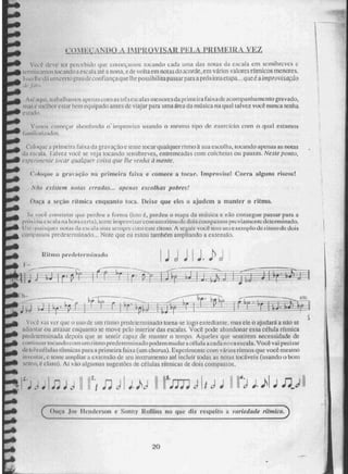R limo prerietermi 'tad lb
bJs.
comix:ANuo A M1l1ROVISA F.112,,,N, Via
Vo1/4'.0 deve ter percebido que conniNanius tocando cada uma das notas da escala cm semibrevcs
uniu:imos toe andoa esc:ala até a nona, e de volta em notas do acorde, em vários valores rítmicos menores.
1. lli e dá um cerca rati de confiança que lh,e, possibilita passar para a próxima etapa.,. que é a improvisação
..!qu apenaN cum uêsc-scalas menores da primeira faixado acompanhamento gravado,
LlitiS e nicitior estar bem cultivado antes de viajar para tinia área da MilSiCEI na qual talvez voa nunca tenha
esiadi
ano, começar abordando o' improviso usando o mesmo tipo de exerráío rorn o qual estamos
Cohninea prinieim faixa da gravação e rente locar qualquer rirmo ã sua escolbLi, tocando apenas as notas
k1,1itala. talvez vt.x.e. se veja tocando semibreves, entremeadas com colcheias ou pausas. Neste ponto,
irivJte to.car quaiquer i.:oisa que lhe venha à menre.
dogue a gra vaçâo na primeira faixa e comece a tocar. Imprnviser Corna alguns riscos!
Aélo eriStem noWS erradas... apenas escolhas pobres!
Ouça a seção rdruieu enquanlo loca. Deixe que eles o ajudem a manter o ritmo.
Se voa c4-msia lar que. perdeu a forma (isto perdeu o mapa da mósica e não consegue passar para a
prá, stiU c se al a na horaci. Oa), Leme improvisdr com um ritmo de. dois compassos previ amen tedeterminad o.
1 I se 'lati N1/41 Lie:r [afias LII ChCiLLI Seinpw mui eme ritmo. A !i,egt:11. você tem tiinertenspio de :11.1110 de, dois
co111ass4:ss predecenni nado._ Note que eu estou também ampliando a extensão.
vai ver que o uso de um ritmo predeterminado torna-se logo entedian te, mas ele o ajudará a não se
i ar ou atrasar enquanto se move pelo interior das escalas. Você pode abandonar essa célula rítmica
predeterminada depois que se sentir capaz de manter o tempo. Aqueles que sentirem necessidade de
coai intui' toe andocom uni ritmo predeterminado podem mudar a célula acada nrwa escala. Você vai pecis ar
tle Li ts células rítmicas para 9 primeira faixa (um choras), Experimcnic com vários ritmos que você mesmo
in ,..k. ntud, c multe ampliar a extensão de seu instrameino ar é incluir rrxlas as notas tocáveis (usando o bom
é claro), Ai vão algumas sugestões de células rítmicas de dois compassos,
11,10[•1 •1 44 I rei .41ki
( Onça I !tendermo!. e Sonny RolIiits no que diz respeito a variedade rítmica.
eNcJ
■•••■
20
 
