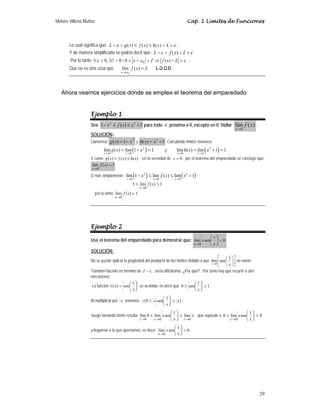 Moisés Villena Muñoz Cap. 1 Límites de Funciones
29
Lo cual significa que: ε
ε +

≤
≤

− L
x
h
x
f
x
g
L )
(
)
(
)
( ,
Y de manera simplificada se podría decir que: ε
ε +


− L
x
f
L )
(
Por lo tanto ε
ε 
−
⇒
∂

−


∃∂

∀ L
x
f
x
x )
(
0
/
0
,
0 0 ,
Que no es otra cosa que L
x
f
x
x
=
→
)
(
lím
0
L.Q.Q.D.
Ahora veamos ejercicios donde se emplea el teorema del emparedado
Ejemplo 1
Sea 2 2
1 ( ) 1
x f x x
− ≤ ≤ + para toda x próxima a 0, excepto en 0. Hallar )
(
lím
0
x
f
x→
.
SOLUCIÓN:
Llamemos
2
1
)
( x
x
g −
= y
2
( ) 1
h x x
= + . Calculando límites tenemos:
( )
2
0 0
lím ( ) lím 1 1
x x
g x x
→ →
= − = y ( )
2
0 0
lím ( ) lím 1 1
x x
h x x
→ →
= + = .
Y como )
(
)
(
)
( x
h
x
f
x
g ≤
≤ en la vecindad de 0
=
x , por el teorema del emparedado se concluye que:
1
)
(
lím
0
=
→
x
f
x
O más simplemente: ( ) ( )
2 2
0 0 0
lím 1 lím ( ) lím 1
x x x
x f x x
→ → →
− ≤ ≤ +
1
)
(
lím
1
0
≤
≤
→
x
f
x
por lo tanto 1
)
(
lím
0
=
→
x
f
x
Ejemplo 2
Use el teorema del emparedado para demostrar que: 0
1
sen
lím
0
=
⎟
⎠
⎞
⎜
⎝
⎛
→ x
x
x
SOLUCIÓN:
No se puede aplicar la propiedad del producto de los límites debido a que
0
1
lím sen
x x
→
⎡ ⎤
⎛ ⎞
⎜ ⎟
⎢ ⎥
⎝ ⎠
⎣ ⎦
no existe.
También hacerlo en término de ε
∂ − , sería dificilísimo, ¿Por qué? . Por tanto hay que recurrir a otro
mecanismo.
La función ⎟
⎠
⎞
⎜
⎝
⎛
=
x
x
f
1
sen
)
( es acotada, es decir que 1
1
sen
0 ≤
⎟
⎠
⎞
⎜
⎝
⎛
≤
x
.
Al multiplicar por x tenemos: 1
1
sen
0 x
x
x
x ≤
⎟
⎠
⎞
⎜
⎝
⎛
≤ ;
luego tomando límite resulta x
x
x
x
x
x 0
0
0
lím
1
sen
lím
0
lím
→
→
→
≤
⎟
⎠
⎞
⎜
⎝
⎛
≤ , que equivale a 0
1
sen
lím
0
0
≤
⎟
⎠
⎞
⎜
⎝
⎛
≤
→ x
x
x
y llegamos a lo que queríamos, es decir: 0
1
sen
lím
0
=
⎟
⎠
⎞
⎜
⎝
⎛
→ x
x
x
.
 