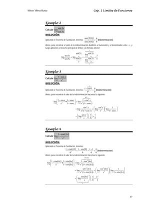 Moisés Villena Muñoz Cap. 1 Límites de Funciones
37
Ejemplo 2
Calcular
0
sen3
lím
sen5
x
x
x
→
SOLUCIÓN:
Aplicando el Teorema de Sustitución, tenemos:
( )
( )
( )
( )
sen 3 0 0
sen 5 0 0
= (Indeterminación)
Ahora, para encontrar el valor de la indeterminación dividimos el numerador y el denominador entre x , y
luego aplicamos el teorema principal de límites y la formula anterior:
3
0
0 0
0
5
sen3 sen3
lím
sen3 3
lím lím
sen5 sen5
sen5 5
lím
→
→ →
→
= = =
 

x
x x
x
x x
x x x
x x
x
x x
Ejemplo 3
Calcular 2
0
1 cos
lím
x
x
x
→
−
SOLUCIÓN:
Aplicando el Teorema de Sustitución, tenemos:
P
1
2
1 cos0 0
0 0
−
= (Indeterminación)
Ahora, para encontrar el valor de la indeterminación hacemos lo siguiente:
( )
2
sen
2
2 2
0 0
1 cos 1 cos 1 cos
lím lím
1 cos 1 cos
→ →
− + −
⎡ ⎤
• =
⎢ ⎥
+ +
⎣ ⎦
 
x
x x
x x x
x x x x
2 2
2 2
0 0 0
2
0
sen 1
lím lím lím
(1 cos ) 1 cos
sen 1 1
lím
2 2
→ → →
→
⎛ ⎞⎛ ⎞
= = ⎜ ⎟⎜ ⎟
+ +
⎝ ⎠
⎝ ⎠
⎛ ⎞ ⎛ ⎞
= =
⎜ ⎟ ⎜ ⎟
⎝ ⎠ ⎝ ⎠
x x x
x
x sen x
x x x x
x
x
Ejemplo 4
Calcular
( )
2
0
1 cos
lím
x
kx
x
→
−
SOLUCIÓN:
Aplicando el Teorema de Sustitución, tenemos:
( ) ( )
2
1 cos 0 1 cos 0 1 1 0
0 0 0 0
− − −
= = =
k
(Indeterminación)
Ahora, para encontrar el valor de la indeterminación hacemos lo siguiente:
( ) ( )
( )
( )
( )
( )
( )
2
sen
2
2 2
0 0
1 cos 1 cos 1 cos
lím lím
1 cos 1 cos
→ →
⎡ ⎤
− + −
• =
⎢ ⎥
+ +
⎢ ⎥
⎣ ⎦
 
kx
x x
kx kx kx
x kx x kx
( )
( )
( )
( )
( )
2 2
2 2
0 0 0
2
2
0
sen 1
lím lím lím
(1 cos ) 1 cos
sen 1
lím
2 2
→ → →
→
⎛ ⎞
⎛ ⎞
= = ⎜ ⎟
⎜ ⎟
⎜ ⎟⎜ ⎟
+ +
⎝ ⎠⎝ ⎠
⎛ ⎞ ⎛ ⎞
= =
⎜ ⎟ ⎜ ⎟
⎝ ⎠
⎝ ⎠

x x x
x
k
kx sen kx
x kx x kx
kx k
x
 