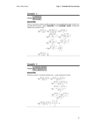 Moisés Villena Muñoz Cap. 1 Límites de Funciones
47
Ejemplo 3
Calcular
5
30
2 2
lím
30
x
x
x
→
+ −
−
SOLUCIÓN:
Primero es necesario un cambio de variable, de modo que la nueva variable tienda a tomar el valor de cero,
para poder utilizar la formula. Hagamos 30
u x
= − de donde 30
x u
= + y 0
u → . Reemplazando,
simplificando y calculando el límite:
( )
5 5 5
30 0 0
3
5 5
0 0
5
5
0 0
5
0
5
30
2 2 30 2 2 32 2
lím lím lím
30 30 30
32 32 32
2 32 2
32 32 32
lím lím
1
1 2 1 1
2 1 2 32
32
lím lím
1 1
1 1
32 32
2 lím 2
5
2 2 1
lím
30 80
x u u
u u
u u
u
x
x u u
x u u
u u
u u
u
u
u u
u
u
x
x
→ → →
→ →
→ →
→
→
+ − + + − + −
= =
− + −
+
− + −
= =
⎛ ⎞
+ −
⎜ ⎟
+ − ⎜ ⎟
⎝ ⎠
= =
⎛ ⎞
+ − ⎜ ⎟
= = ⎜ ⎟
⎜ ⎟
⎜ ⎟
⎝ ⎠
+ −
=
−
Ejemplo 4
Calcular
4
3
0
1 2 1 3
lim
1 1
x
x x
x
→
⎛ ⎞
+ − −
⎜ ⎟
⎜ ⎟
− −
⎝ ⎠
SOLUCIÓN:
Restamos y sumamos 1 al numerador, dividimos para x y luego separaramos los límites:
( )
4 4
3 3
0 0
4
3
0
4
3
0
4
0 0
3
0
4
3
0
1 2 1 3 1 2 1 1 3 1
lim lim
1 1 1 1
1 2 1 1 3 1
lim
1 1
1 2 1 1 3 1
lim
1 1
1 2 1 1 3 1
lim lim
1 1
lim
2 3
1 2 1 3 4 2
lim 6
1
1 1
3
x x
x
x
x x
x
x
x x x x
x x
x x
x
x x
x x
x
x
x x
x x
x
x
x x
x
→ →
→
→
→ →
→
→
+ − − + − − − +
=
− − − −
+ − − − −
=
− −
+ − − −
−
=
− −
+ − − −
−
=
− −
⎛ ⎞
− −
⎜ ⎟
⎛ ⎞
+ − − ⎝ ⎠
= = −
⎜ ⎟
⎜ ⎟
− −
⎝ ⎠ −
 