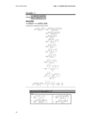 Moisés Villena Muñoz Cap. 1 Límites de Funciones
48
Ejemplo 5
Calcular
4
3
1
14 2 2 4 3
lim
2 1
x
x x
x
→
⎛ ⎞
+ − −
⎜ ⎟
⎜ ⎟
− −
⎝ ⎠
SOLUCIÓN:
Aquí 1
u x
= − de donde 1
x u
= + y 0
u → .
Reemplazando, simplificando y calcular el límite:
( ) ( )
( )
( )
4 4
3
1 0 3
4
3
0
4
3
0
4
3
0
4
3
0
4
3
0
14 2 1 2 4 3 1
14 2 2 4 3
lim lim
2 1 2 1 1
14 2 2 2 4 3 3
lim
2 1 1
16 2 2 1 3
lim
1 1
16 16 2
2 1 3
16
lim
1 1
2 1 2 1 3
8
lim
1 1
2 1 1 3
8
lim
1 1
2l
x u
u
u
u
u
u
u u
x x
x u
u u
u
u u
u
u
u
u
u
u
u
u
u
u
→ →
→
→
→
→
→
+ + − − +
+ − −
=
− − − + −
+ + − − −
=
− − −
+ − −
=
− −
+
− −
=
− −
+ − −
=
− −
⎛ ⎞
+ − −
⎜ ⎟
⎜ ⎟
⎝ ⎠
=
− −
=
4
3
0
1 1 3
8
im
1 1
u
u
u
u
→
+ − −
− −
4
3
0
4
3
0
4
0 0
3
0
4
3
1
1 1 1 3 1
8
2lim
1 1
1 1
1 3 1
8
2lim
1 1
1 1
1 3 1
8
lim lim
2
1 1
lim
1
3 1 3
8
14 2 2 4 3 49 147
4 2 32 2
lim 2 2 6
1 1 32 16
2 1
3 3
u
u
u u
u
x
u
u
u
u
u
u u
u
u
u
u
u u
u
u
x x
x
→
→
→ →
→
→
+ − − − +
=
− −
+ − ⎛ ⎞
− −
− ⎜ ⎟
⎜ ⎟
⎝ ⎠
=
− −
+ − ⎛ ⎞
− −
− ⎜ ⎟
⎜ ⎟
⎝ ⎠
=
− −
−
⎛ ⎞
− +
⎜ ⎟
+ − − ⎛ ⎞
⎝ ⎠
= = = − = −
⎜ ⎟
−
− − ⎝ ⎠
−
Ejercicios Propuestos 1.8
Calcular:
1.
3
3
2
2
lím
3
6 −
+
−
−
+
→ x
x
x
x
2.
⎟
⎟
⎠
⎞
⎜
⎜
⎝
⎛
−
+
+
−
+
→ 3
8
80
26 4
3
1 x
x
x
lím
x
3.
⎟
⎟
⎠
⎞
⎜
⎜
⎝
⎛
−
+
+
−
+
→ 2
9
20
2
4
3
7 x
x
x
lím
x
4.
3
2
2
3 2 3 2
lím
4
x
x x
x
+
→
− − +
−
 