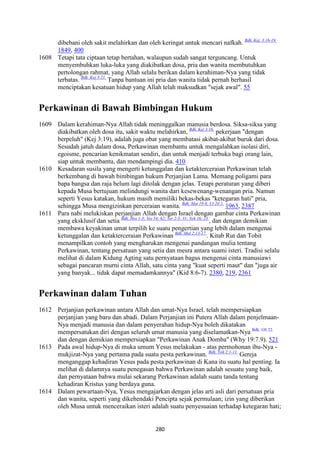 280
dibebani oleh sakit melahirkan dan oleh keringat untuk mencari nafkah. Bdk. Kej. 3:16-19.
1849, 400
1608 Tetapi tata ciptaan tetap bertahan, walaupun sudah sangat terguncang. Untuk
menyembuhkan luka-luka yang diakibatkan dosa, pria dan wanita membutuhkan
pertolongan rahmat, yang Allah selalu berikan dalam kerahiman-Nya yang tidak
terbatas. Bdk. Kej 3:21.
Tanpa bantuan ini pria dan wanita tidak pernah berhasil
menciptakan kesatuan hidup yang Allah telah maksudkan "sejak awal". 55
Perkawinan di Bawah Bimbingan Hukum
1609 Dalam kerahiman-Nya Allah tidak meninggalkan manusia berdosa. Siksa-siksa yang
diakibatkan oleh dosa itu, sakit waktu melahirkan, Bdk. Kej 3:16.
pekerjaan "dengan
berpeluh" (Kej 3:19), adalah juga obat yang membatasi akibat-akibat buruk dari dosa.
Sesudah jatuh dalam dosa, Perkawinan membantu untuk mengalahkan isolasi diri,
egoisme, pencarian kenikmatan sendiri, dan untuk menjadi terbuka bagi orang lain,
siap untuk membantu, dan mendampingi dia. 410
1610 Kesadaran susila yang mengerti ketunggalan dan ketakterceraian Perkawinan telah
berkembang di bawah bimbingan hukum Perjanjian Lama. Memang poligami para
bapa bangsa dan raja belum lagi ditolak dengan jelas. Tetapi peraturan yang diberi
kepada Musa bertujuan melindungi wanita dari kesewenang-wenangan pria. Namun
seperti Yesus katakan, hukum masih memiliki bekas-bekas "ketegaran hati" pria,
sehingga Musa mengizinkan perceraian wanita. Bdk. Mat 19:8; Ul 24:1.
1963, 2387
1611 Para nabi melukiskan perjanjian Allah dengan Israel dengan gambar cinta Perkawinan
yang eksklusif dan setia Bdk. Hos 1-3; Yes 54; 62; Yer 2-3; 31; Yeh 16; 23.
, dan dengan demikian
membawa keyakinan umat terpilih ke suatu pengertian yang lebih dalam mengenai
ketunggalan dan ketakterceraian Perkawinan Bdk. Mal 2:13-17.
. Kitab Rut dan Tobit
menampilkan contoh yang mengharukan mengenai pandangan mulia tentang
Perkawinan, tentang persatuan yang setia dan mesra antara suami isteri. Tradisi selalu
melihat di dalam Kidung Agting satu pernyataan bagus mengenai cinta manusiawi
sebagai pancaran murni cinta Allah, satu cinta yang "kuat seperti maut" dan "juga air
yang banyak... tidak dapat memadamkannya" (Kid 8:6-7). 2380, 219, 2361
Perkawinan dalam Tuhan
1612 Perjanjian perkawinan antara Allah dan umat-Nya Israel. telah mempersiapkan
perjanjian yang baru dan abadi. Dalam Perjanjian ini Putera Allah dalam penjelmaan-
Nya menjadi manusia dan dalam penyerahan hidup-Nya boleh dikatakan
mempersatukan diri dengan seluruh umat manusia yang diselamatkan-Nya Bdk. GS 22.
dan dengan demikian mempersiapkan "Perkawinan Anak Domba" (Why 19:7.9). 521
1613 Pada awal hidup-Nya di muka umum Yesus melakukan - atas permohonan ibu-Nya -
mukjizat-Nya yang pertama pada suatu pesta perkawinan. Bdk. Yoh 2:1-11.
Gereja
menganggap kehadiran Yesus pada pesta perkawinan di Kana itu suatu hal penting. Ia
melihat di dalamnya suatu penegasan bahwa Perkawinan adalah sesuatu yang baik,
dan pernyataan bahwa mulai sekarang Perkawinan adalah suatu tanda tentang
kehadiran Kristus yang berdaya guna.
1614 Dalam pewartaan-Nya, Yesus mengajarkan dengan jelas arti asli dari persatuan pria
dan wanita, seperti yang dikehendaki Pencipta sejak permulaan; izin yang diberikan
oleh Musa untuk menceraikan isteri adalah suatu penyesuaian terhadap ketegaran hati;
 