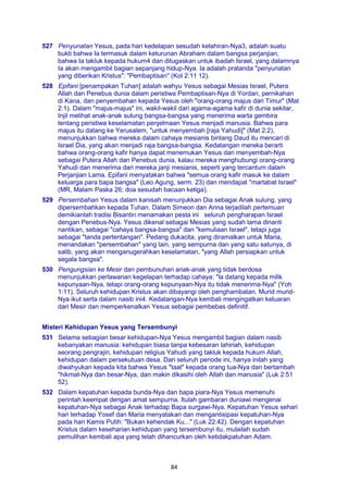84
527 Penyunatan Yesus, pada hari kedelapan sesudah kelahiran-Nya3, adalah suatu
bukti bahwa Ia termasuk dalam keturunan Abraham dalam bangsa perjanjian,
bahwa Ia takluk kepada hukum4 dan ditugaskan untuk ibadah Israel, yang dalamnya
Ia akan mengambil bagian sepanjang hidup-Nya. Ia adalah pratanda "penyunatan
yang diberikan Kristus": "Pembaptisan" (Kol 2:11 12).
528 Epifani [penampakan Tuhan] adalah wahyu Yesus sebagai Mesias Israel, Putera
Allah dan Penebus dunia dalam peristiwa Pembaptisan-Nya di Yordan, pernikahan
di Kana, dan penyembahan kepada Yesus oleh "orang-orang majus dari Timur" (Mat
2:1). Dalam "majus-majus" ini, wakil-wakil dari agama-agama kafir di dunia sekitar,
Injil melihat anak-anak sulung bangsa-bangsa yang menerima warta gembira
tentang peristiwa keselamatan penjelmaan Yesus menjadi manusia. Bahwa para
majus itu datang ke Yerusalem, "untuk menyembah [raja Yahudi]" (Mat 2:2),
menunjukkan bahwa mereka dalam cahaya mesianis bintang Daud itu mencari di
Israel Dia, yang akan menjadi raja bangsa-bangsa. Kedatangan mereka berarti
bahwa orang-orang kafir hanya dapat menemukan Yesus dan menyembah-Nya
sebagai Putera Allah dan Penebus dunia, kalau mereka menghubungi orang-orang
Yahudi dan menerima dari mereka janji mesianis, seperti yang tercantum dalam
Perjanjian Lama. Epifani menyatakan bahwa "semua orang kafir masuk ke dalam
keluarga para bapa bangsa" (Leo Agung, serm. 23) dan mendapat "martabat Israel"
(MR, Malam Paska 26; doa sesudah bacaan ketiga).
529 Persembahan Yesus dalam kanisah menunjukkan Dia sebagai Anak sulung, yang
dipersembahkan kepada Tuhan. Dalam Simeon dan Anna terjadilah pertemuan
demikianlah tradisi Bisantin menamakan pesta ini seluruh pengharapan Israel
dengan Penebus-Nya. Yesus dikenal sebagai Mesias yang sudah lama dinanti
nantikan, sebagai "cahaya bangsa-bangsa" dan "kemuliaan Israel", tetapi juga
sebagai "tanda pertentangan". Pedang dukacita, yang diramalkan untuk Maria,
menandakan "persembahan" yang lain, yang sempurna dan yang satu satunya, di
salib, yang akan menganugerahkan keselamatan, "yang Allah persiapkan untuk
segala bangsa".
530 Pengungsian ke Mesir dan pembunuhan anak-anak yang tidak berdosa
menunjukkan perlawanan kegelapan terhadap cahaya: "la datang kepada milik
kepunyaan-Nya, tetapi orang-orang kepunyaan-Nya itu tidak menerima-Nya" (Yoh
1:11). Seluruh kehidupan Kristus akan dibayangi oleh penghambatan. Murid murid-
Nya ikut serta dalam nasib ini4. Kedatangan-Nya kembali mengingatkan keluaran
dari Mesir dan memperkenalkan Yesus sebagai pembebas definitif.
Misteri Kehidupan Yesus yang Tersembunyi
531 Selama sebagian besar kehidupan-Nya Yesus mengambil bagian dalam nasib
kebanyakan manusia: kehidupan biasa tanpa kebesaran lahiriah, kehidupan
seorang pengrajin, kehidupan religius Yahudi yang takluk kepada hukum Allah,
kehidupan dalam persekutuan desa. Dari seluruh periode ini, hanya inilah yang
diwahyukan kepada kita bahwa Yesus "taat" kepada orang tua-Nya dan bertambah
"hikmat-Nya dan besar-Nya, dan makin dikasihi oleh Allah dan manusia" (Luk 2:51
52).
532 Dalam kepatuhan kepada bunda-Nya dan bapa piara-Nya Yesus memenuhi
perintah keempat dengan amat sempurna. Itulah gambaran duniawi mengenai
kepatuhan-Nya sebagai Anak terhadap Bapa surgawi-Nya. Kepatuhan Yesus sehari
hari terhadap Yosef dan Maria menyatakan dan mengantisipasi kepatuhan-Nya
pada hari Kamis Putih: "Bukan kehendak Ku..." (Luk 22:42). Dengan kepatuhan
Kristus dalam keseharian kehidupan yang tersembunyi itu, mulailah sudah
pemulihan kembali apa yang telah dihancurkan oleh ketidakpatuhan Adam.
 
