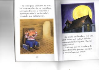 Se sentó para calmarse, se puso
las manos en la cabeza, cerró bien
apretados los ojos y comenzó a
pensar por dónde había andado
y todo lo que había hecho.
¡La noche estaba clara, con una
gran luna en el cielo, y él había
recorrido tantos lugares y hecho
tantas cosas!
Cada vez que se acordaba de
algo abría muy grandes los ojos
y paraba bien sus orejas:
23
 
