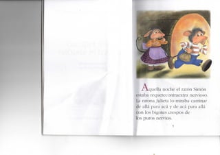 .A^quella noche el ratón Simón
estaba requetecontraextra nervioso.
La ratona Julieta lo miraba caminar
de allá para acá y de acá para allá
con los bigotes crespos de
los puros nervios.
 