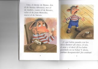 l liio, re de Bruno, dos
el (k' Míirina Albornoz, tres el
de Andrés, cuatro el de Renato,
( K ho el de Juan Morocho,
nueve el de Nieves.
qué había pasado con los
oíros dientes? ¿El cinco, el seis,
el siete y el diez? ¡Él los había
guardado en su bolsa! Y ahora,
¡habían desaparecido! ¡No estaban!
 