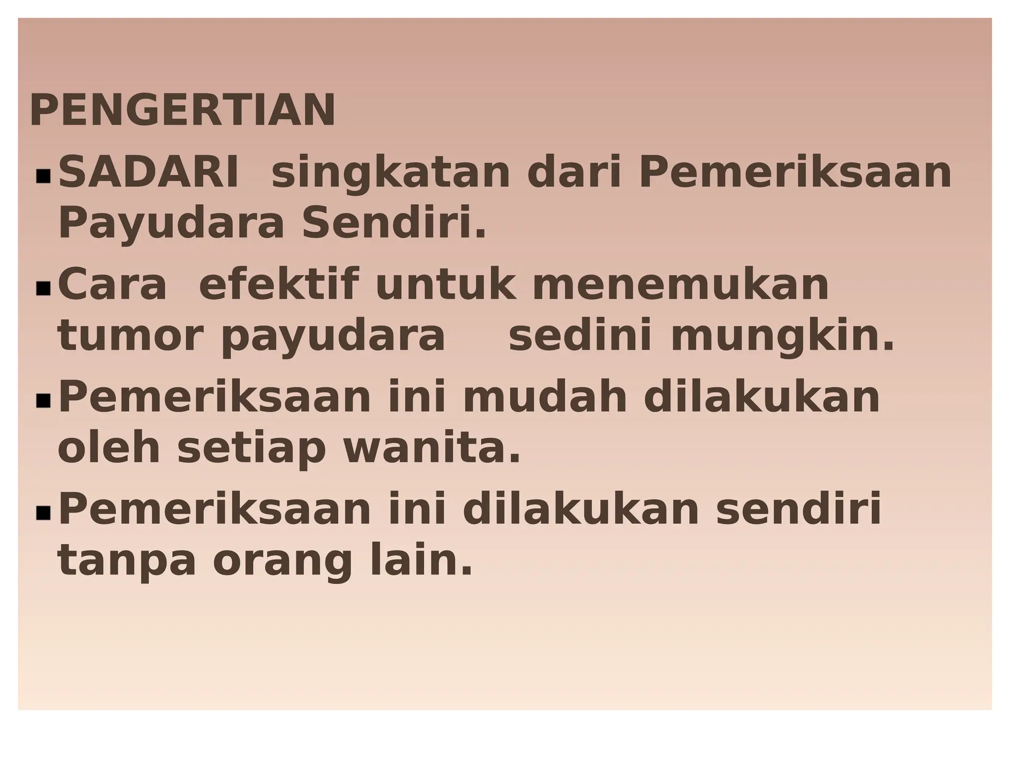 PENGERTIAN
PENGERTIAN
SADARI
SADARI singkatan
singkatan dari
dari Pemeriksaan
Pemeriksaan
Payudara Sendiri.
Payudara Sendiri.
Cara
Cara efektif
efektif untuk
untuk menemukan
menemukan
tumor
tumor pa
payudara
yudara sedini
sedini mungkin.
mungkin.
Pemeriksaan ini mudah dilakukan
Pemeriksaan ini mudah dilakukan
oleh setiap anita.
oleh setiap anita.
Pemeriksaan ini dilakukan sendiri
Pemeriksaan ini dilakukan sendiri
tanpa orang lain.
tanpa orang lain.
 