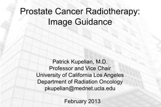 Prostate Cancer Radiotherapy:
       Image Guidance



         Patrick Kupelian, M.D.
        Professor and Vice Chair
   University of California Los Angeles
   Department of Radiation Oncology
      pkupelian@mednet.ucla.edu

              February 2013
 
