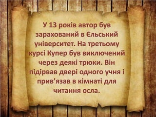 У 13 років автор був
зарахований в Єльський
університет. На третьому
курсі Купер був виключений
через деякі трюки. Він
підірвав двері одного учня і
прив’язав в кімнаті для
читання осла.
 