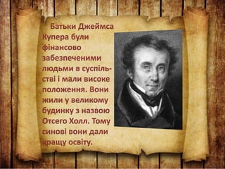 Батьки Джеймса
Купера були
фінансово
забезпеченими
людьми в суспіль-
стві і мали високе
положення. Вони
жили у великому
будинку з назвою
Отсего Холл. Тому
синові вони дали
кращу освіту.
 
