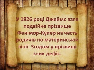 У 1826 році Джеймс взяв
подвійне прізвище
Фенімор-Купер на честь
родичів по материнській
лінії. Згодом у прізвищі
зник дефіс.
 
