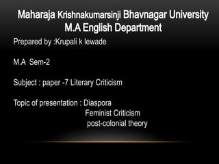 Prepared by :Krupali k lewade
M.A Sem-2
Subject : paper -7 Literary Criticism
Topic of presentation : Diaspora
Feminist Criticism
post-colonial theory
 