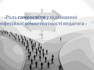 «Роль самоосвіти у підвищенні
рофесійної компетентності педагога »
2020
 