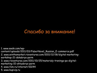 Спасибо за внимание!


1. www.ewdn.com/wp-
content/uploads/2011/03/FaberNovel_Russian_E-commerce.pdf
2. www.winthemarket.risventures.com/2011/12/18/digital-marketing-
workshop-21-dekabrya-perm
3. www.risventures.com/2011/10/25/materialy-treninga-po-digital-
marketing-10-oktyabrya-perm
4. www.fom.ru/internet/10244
5. www.kupivip.ru
 