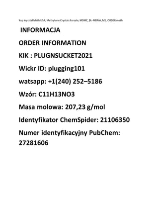 Kupkryształ Meth USA, Methylone CrystalsForsale,MDMC,βk-MDMA,M1, ORDER meth
INFORMACJA
ORDER INFORMATION
KIK : PLUGNSUCKET2021
Wickr ID: plugging101
watsapp: +1(240) 252–5186
Wzór: C11H13NO3
Masa molowa: 207,23 g/mol
Identyfikator ChemSpider: 21106350
Numer identyfikacyjny PubChem:
27281606
 