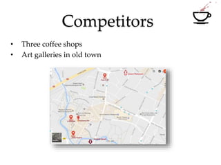 Competitors
• Three coffee shops
• Art galleries in old town
 
